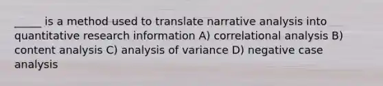 _____ is a method used to translate narrative analysis into quantitative research information A) correlational analysis B) content analysis C) analysis of variance D) negative case analysis