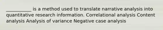 ___________ is a method used to translate narrative analysis into quantitative research information. Correlational analysis Content analysis Analysis of variance Negative case analysis