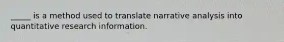 _____ is a method used to translate narrative analysis into quantitative research information.