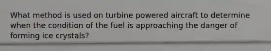 What method is used on turbine powered aircraft to determine when the condition of the fuel is approaching the danger of forming ice crystals?