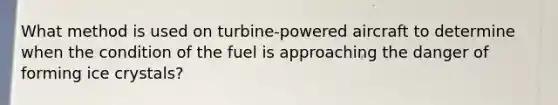 What method is used on turbine-powered aircraft to determine when the condition of the fuel is approaching the danger of forming ice crystals?