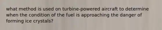 what method is used on turbine-powered aircraft to determine when the condition of the fuel is approaching the danger of forming ice crystals?