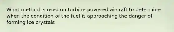 What method is used on turbine-powered aircraft to determine when the condition of the fuel is approaching the danger of forming ice crystals