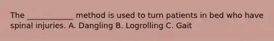 The ____________ method is used to turn patients in bed who have spinal injuries. A. Dangling B. Logrolling C. Gait