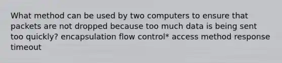 What method can be used by two computers to ensure that packets are not dropped because too much data is being sent too quickly? encapsulation flow control* access method response timeout