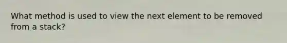 What method is used to view the next element to be removed from a stack?