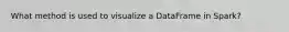 What method is used to visualize a DataFrame in Spark?