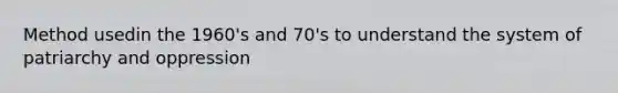 Method usedin the 1960's and 70's to understand the system of patriarchy and oppression