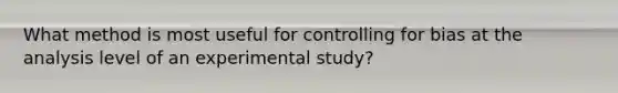 What method is most useful for controlling for bias at the analysis level of an experimental study?