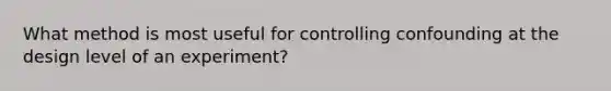 What method is most useful for controlling confounding at the design level of an experiment?