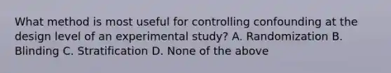 What method is most useful for controlling confounding at the design level of an experimental study? A. Randomization B. Blinding C. Stratification D. None of the above