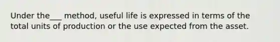 Under the___ method, useful life is expressed in terms of the total units of production or the use expected from the asset.