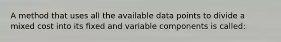 A method that uses all the available data points to divide a mixed cost into its fixed and variable components is called: