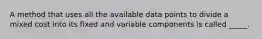 A method that uses all the available data points to divide a mixed cost into its fixed and variable components is called _____.