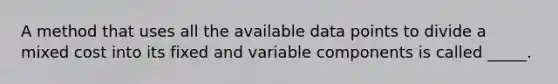 A method that uses all the available data points to divide a mixed cost into its fixed and variable components is called _____.