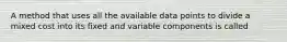 A method that uses all the available data points to divide a mixed cost into its fixed and variable components is called