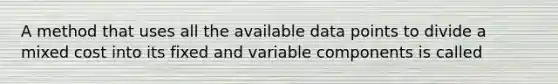 A method that uses all the available data points to divide a mixed cost into its fixed and variable components is called