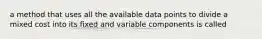 a method that uses all the available data points to divide a mixed cost into its fixed and variable components is called