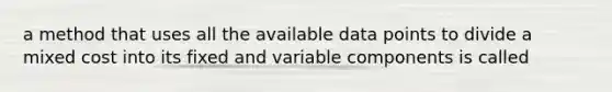 a method that uses all the available data points to divide a mixed cost into its fixed and variable components is called