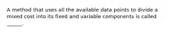 A method that uses all the available data points to divide a mixed cost into its fixed and variable components is called ______.