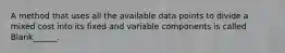 A method that uses all the available data points to divide a mixed cost into its fixed and variable components is called Blank______.