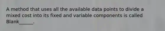 A method that uses all the available data points to divide a mixed cost into its fixed and variable components is called Blank______.