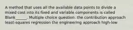 A method that uses all the available data points to divide a mixed cost into its fixed and variable components is called Blank______. Multiple choice question. the contribution approach least-squares regression the engineering approach high-low