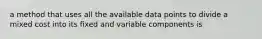 a method that uses all the available data points to divide a mixed cost into its fixed and variable components is