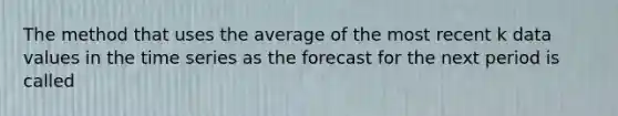 The method that uses the average of the most recent k data values in the time series as the forecast for the next period is called