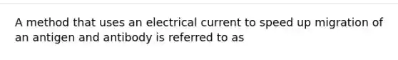 A method that uses an electrical current to speed up migration of an antigen and antibody is referred to as