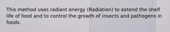 This method uses radiant energy (Radiation) to extend the shelf life of food and to control the growth of insects and pathogens in foods.