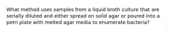 What method uses samples from a liquid broth culture that are serially diluted and either spread on solid agar or poured into a petri plate with melted agar media to enumerate bacteria?