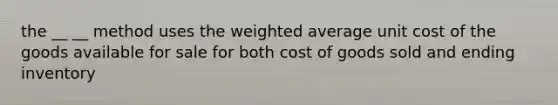 the __ __ method uses the weighted average unit cost of the goods available for sale for both cost of goods sold and ending inventory