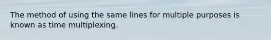 The method of using the same lines for multiple purposes is known as time multiplexing.