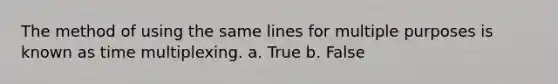 The method of using the same lines for multiple purposes is known as time multiplexing. a. True b. False