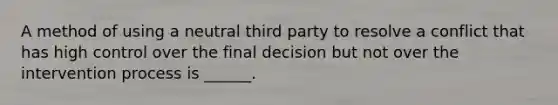 A method of using a neutral third party to resolve a conflict that has high control over the final decision but not over the intervention process is ______.