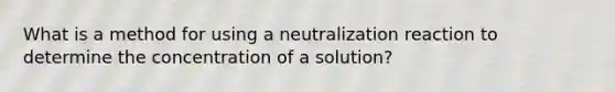 What is a method for using a neutralization reaction to determine the concentration of a solution?