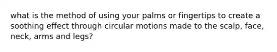 what is the method of using your palms or fingertips to create a soothing effect through circular motions made to the scalp, face, neck, arms and legs?