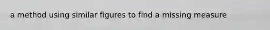 a method using similar figures to find a missing measure