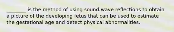 ________ is the method of using sound-wave reflections to obtain a picture of the developing fetus that can be used to estimate the gestational age and detect physical abnormalities.