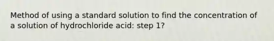 Method of using a standard solution to find the concentration of a solution of hydrochloride acid: step 1?