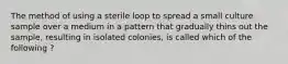 The method of using a sterile loop to spread a small culture sample over a medium in a pattern that gradually thins out the sample, resulting in isolated colonies, is called which of the following ?