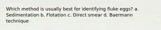 Which method is usually best for identifying fluke eggs? a. Sedimentation b. Flotation c. Direct smear d. Baermann technique
