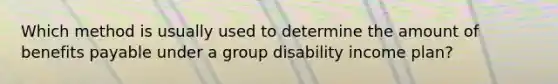 Which method is usually used to determine the amount of benefits payable under a group disability income plan?