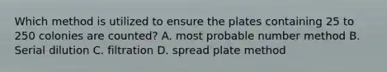 Which method is utilized to ensure the plates containing 25 to 250 colonies are counted? A. most probable number method B. Serial dilution C. filtration D. spread plate method