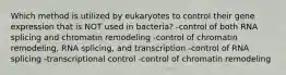 Which method is utilized by eukaryotes to control their gene expression that is NOT used in bacteria? -control of both RNA splicing and chromatin remodeling -control of chromatin remodeling, RNA splicing, and transcription -control of RNA splicing -transcriptional control -control of chromatin remodeling