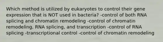 Which method is utilized by eukaryotes to control their gene expression that is NOT used in bacteria? -control of both RNA splicing and chromatin remodeling -control of chromatin remodeling, RNA splicing, and transcription -control of RNA splicing -transcriptional control -control of chromatin remodeling