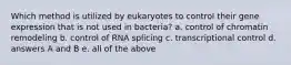 Which method is utilized by eukaryotes to control their gene expression that is not used in bacteria? a. control of chromatin remodeling b. control of RNA splicing c. transcriptional control d. answers A and B e. all of the above