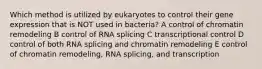 Which method is utilized by eukaryotes to control their gene expression that is NOT used in bacteria? A control of chromatin remodeling B control of RNA splicing C transcriptional control D control of both RNA splicing and chromatin remodeling E control of chromatin remodeling, RNA splicing, and transcription