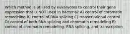 Which method is utilized by eukaryotes to control their gene expression that is NOT used in bacteria? A) control of chromatin remodeling B) control of RNA splicing C) transcriptional control D) control of both RNA splicing and chromatin remodeling E) control of chromatin remodeling, RNA splicing, and transcription